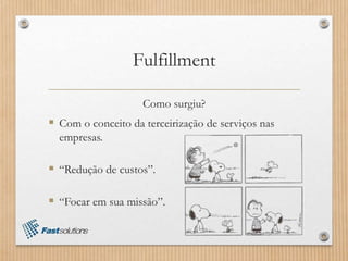Fulfillment
Como surgiu?
 Com o conceito da terceirização de serviços nas
empresas.
 “Redução de custos”.
 “Focar em sua missão”.
 