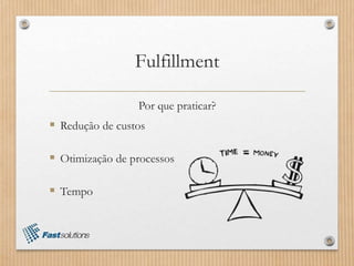 Fulfillment
Por que praticar?
 Redução de custos
 Otimização de processos
 Tempo
 