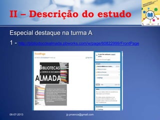 Especial destaque na turma A
1 - http://bibliodocdealmada.pbworks.com/w/page/60822999/FrontPage
06-07-2013 jp.proenca@gmail.com
II – Descrição do estudo
 