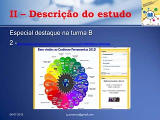 Especial destaque na turma B
2 -http://conhecerferramentas2012.pbworks.com/w/page/61740949/Boas%20Vindas
06-07-2013 jp.proenca@gmail.com
II – Descrição do estudo
 