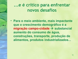 ...e é crítico para enfrentar
          novos desafios

• Para o meio ambiente, mais impactante
  que o crescimento demográfico é a
  migração campo-cidade  substancial
  aumento do consumo de água,
  construções, transporte, produção de
  alimentos, produtos industrializados...



                                        10
 