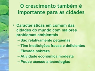 O crescimento também é
  importante para as cidades

• Características em comum das
  cidades do mundo com maiores
  problemas ambientais
  – São relativamente pequenas
  – Têm instituições fracas e deficientes
  – Elevada pobreza
  – Atividade econômica modesta
  – Pouco acesso a tecnologias
                                            11
 