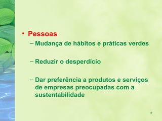 • Pessoas
  – Mudança de hábitos e práticas verdes

  – Reduzir o desperdício

  – Dar preferência a produtos e serviços
    de empresas preocupadas com a
    sustentabilidade

                                            19
 