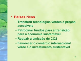 • Países ricos
  – Transferir tecnologias verdes a preços
    acessíveis
  – Patrocinar fundos para a transição
    para a economia sustentável
  – Reduzir a emissão de CO2
  – Favorecer o comércio internacional
    verde e o investimento sustentável

                                         20
 