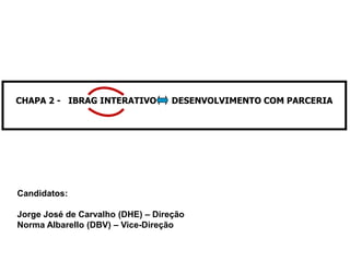 CHAPA 2 - IBRAG INTERATIVO         DESENVOLVIMENTO COM PARCERIA




Candidatos:

Jorge José de Carvalho (DHE) – Direção
Norma Albarello (DBV) – Vice-Direção
 