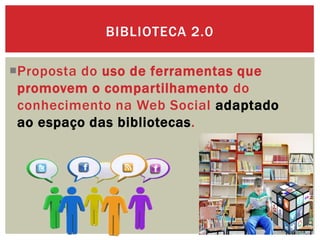 Proposta do uso de ferramentas que
promovem o compartilhamento do
conhecimento na Web Social adaptado
ao espaço das bibliotecas.
BIBLIOTECA 2.0
 