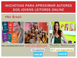 No Brasil
INICIATIVAS PARA APROXIMAR AUTORES
DOS JOVENS LEITORES ONLINE
http://www.pedrobandeira.com.br/
 