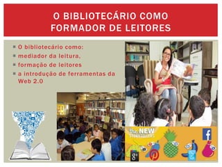  O bibliotecário como:
 mediador da leitura,
 formação de leitores
 a introdução de ferramentas da
Web 2.0
O BIBLIOTECÁRIO COMO
FORMADOR DE LEITORES
 