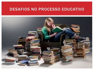 DESAFIOS NO PROCESSO EDUCATIVO
 