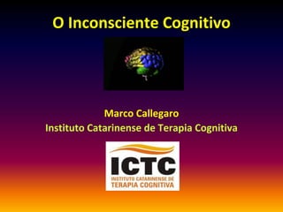 O Inconsciente Cognitivo




             Marco Callegaro
Instituto Catarinense de Terapia Cognitiva
 