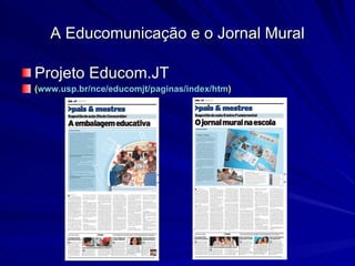 Projeto Educom.JT  ( www.usp.br/nce/educomjt/paginas/index/htm ) A Educomunicação e o Jornal Mural 