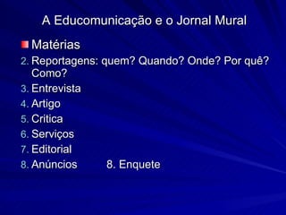 A Educomunicação e o Jornal Mural Matérias Reportagens: quem? Quando? Onde? Por quê? Como? Entrevista Artigo Critica Serviços Editorial Anúncios 8. Enquete 