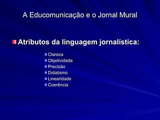 Atributos da linguagem   jornalística: Clareza Objetividade Precisão Didatismo Linearidade Coerência A Educomunicação e o Jornal Mural 