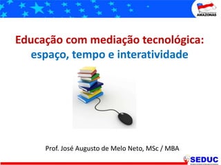 Educação com mediação tecnológica: espaço, tempo e interatividade Prof. José Augusto de Melo Neto, MSc / MBA 