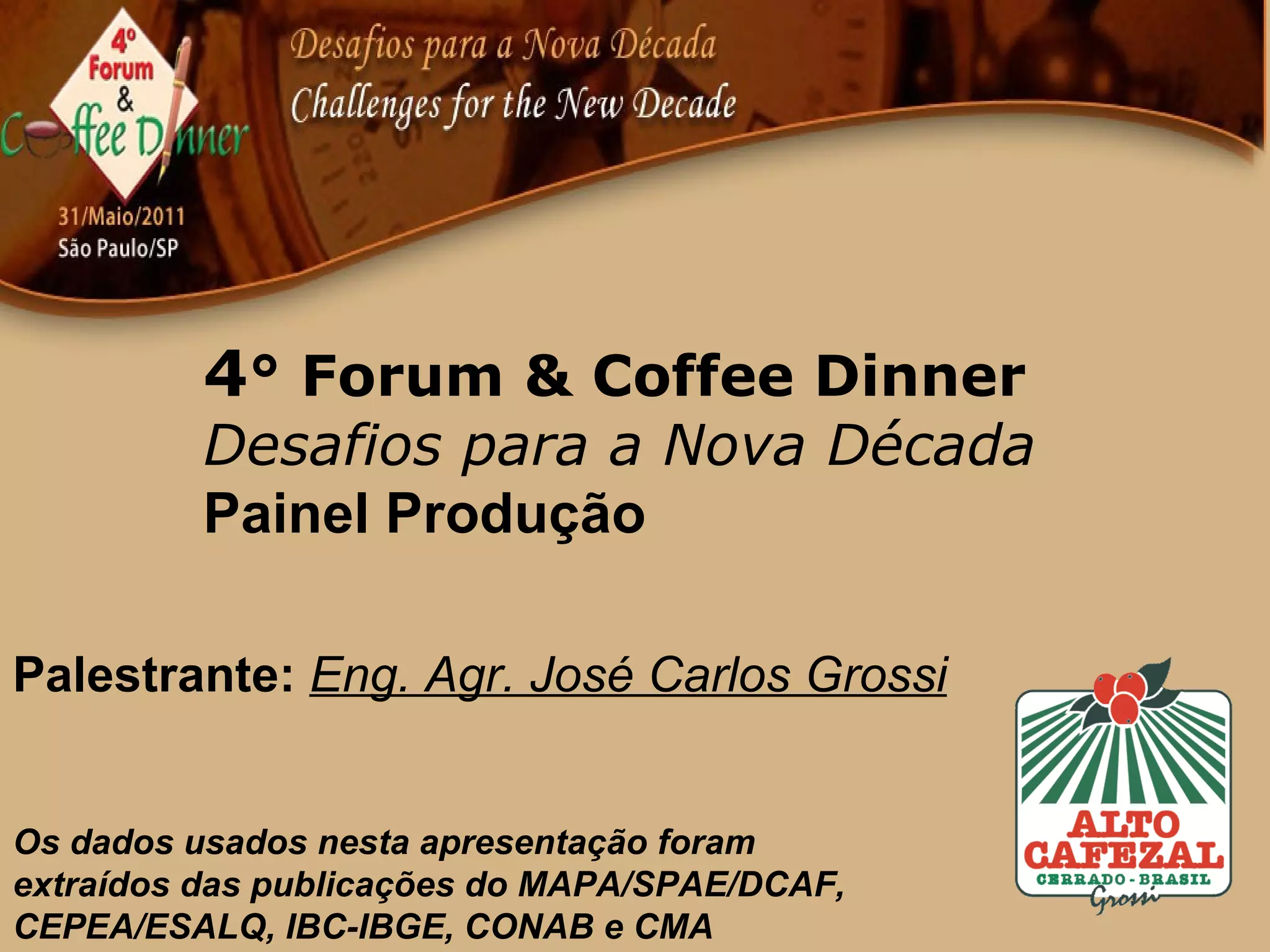 4 ° Forum & Coffee Dinner Desafios para a Nova Década Painel Produção Palestrante: Eng. Agr. José Carlos Grossi Os dados usados nesta apresentação foram extraídos das publicações do MAPA/SPAE/DCAF, CEPEA/ESALQ, IBC-IBGE, CONAB e CMA