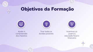 Objetivos da Formação
Tirar todas as
dúvidas possíveis
Ajudar à
compreensão
dos impostos
Incentivar os
jovens à
educação fiscal e
financeira
 