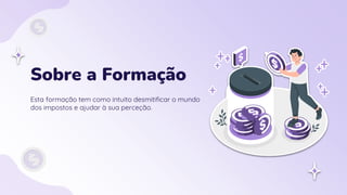 Sobre a Formação
Esta formação tem como intuito desmitificar o mundo
dos impostos e ajudar à sua perceção.
 