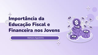 Bárbara Agostinho
Importância da
Educação Fiscal e
Financeira nos Jovens
 
