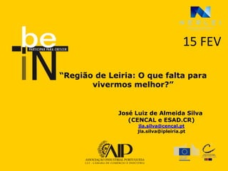 15 FEV

“Região de Leiria: O que falta para
       vivermos melhor?”


              José Luiz de Almeida Silva
                 (CENCAL e ESAD.CR)
                   jla.silva@cencal.pt
                   jla.silva@ipleiria.pt
 