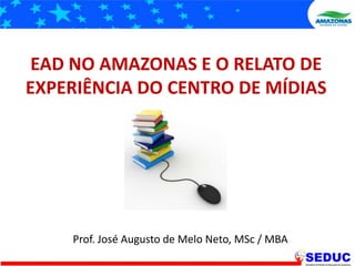 EAD NO AMAZONAS E O RELATO DE EXPERIÊNCIA DO CENTRO DE MÍDIAS Prof. José Augusto de Melo Neto, MSc / MBA 