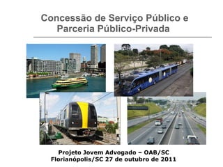 Concessão de Serviço Público e Parceria Público-Privada  Projeto Jovem Advogado – OAB/SC Florianópolis/SC 27 de outubro de 2011 