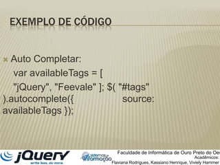 Exemplo de código	Auto Completar:    var availableTags = [     "jQuery", "Feevale" ]; $( "#tags" ).autocomplete({                  source: availableTags });Faculdade de Informática de Ouro Preto do OesteAcadêmicos:Flaviana Rodrigues, Kassiano Henrique, VivielyHammer