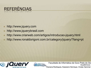 Referênciashttp://www.jquery.comhttp://www.jquerybrasil.comhttp://www.criarweb.com/artigos/introducao-jquery.htmlhttp://www.ronaldorigoni.com.br/category/jquery/?lang=ptFaculdade de Informática de Ouro Preto do OesteAcadêmicos:Flaviana Rodrigues, Kassiano Henrique, VivielyHammer