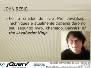 John ResigFoi o criador do livro Pro JavaScriptTechniques e atualmente trabalha duro no seu segundo livro, chamado SecretsoftheJavaScript Ninja.Faculdade de Informática de Ouro Preto do OesteAcadêmicos:Flaviana Rodrigues, Kassiano Henrique, VivielyHammer