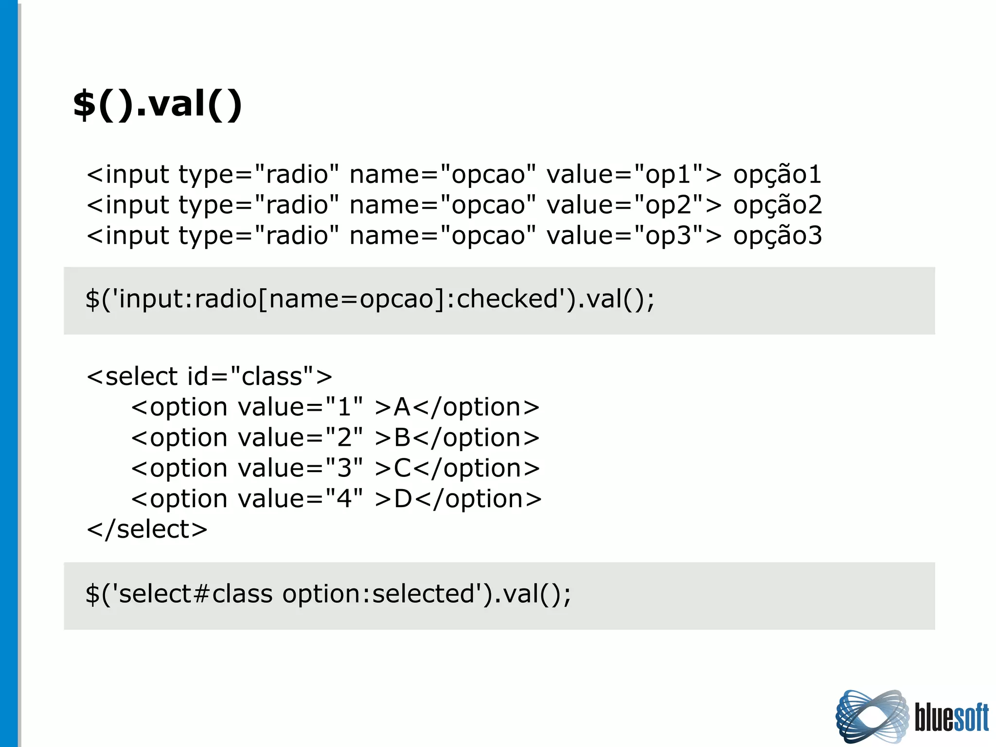 $().val()
$('input:radio[name=opcao]:checked').val();
<input type="radio" name="opcao" value="op1"> opção1
<input type="radio" name="opcao" value="op2"> opção2
<input type="radio" name="opcao" value="op3"> opção3
$('select#class option:selected').val();
<select id="class">
<option value="1" >A</option>
<option value="2" >B</option>
<option value="3" >C</option>
<option value="4" >D</option>
</select>
 