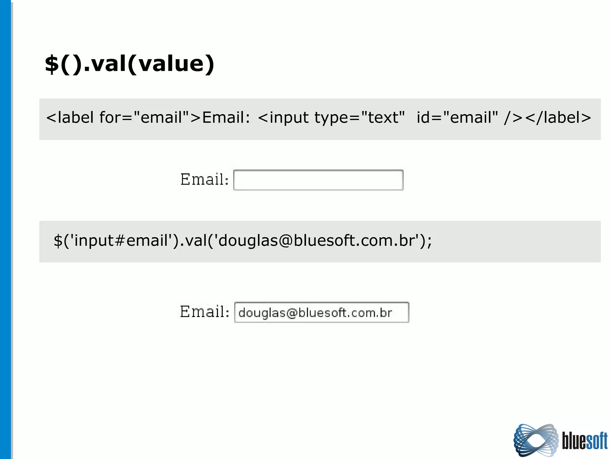 $().val(value)
<label for="email">Email: <input type="text" id="email" /></label>
$('input#email').val('douglas@bluesoft.com.br');
 