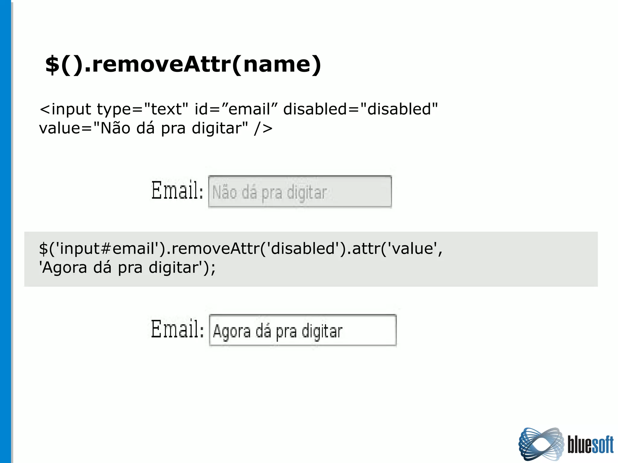 $().removeAttr(name)
<input type="text" id=”email” disabled="disabled"
value="Não dá pra digitar" />
$('input#email').removeAttr('disabled').attr('value',
'Agora dá pra digitar');
 