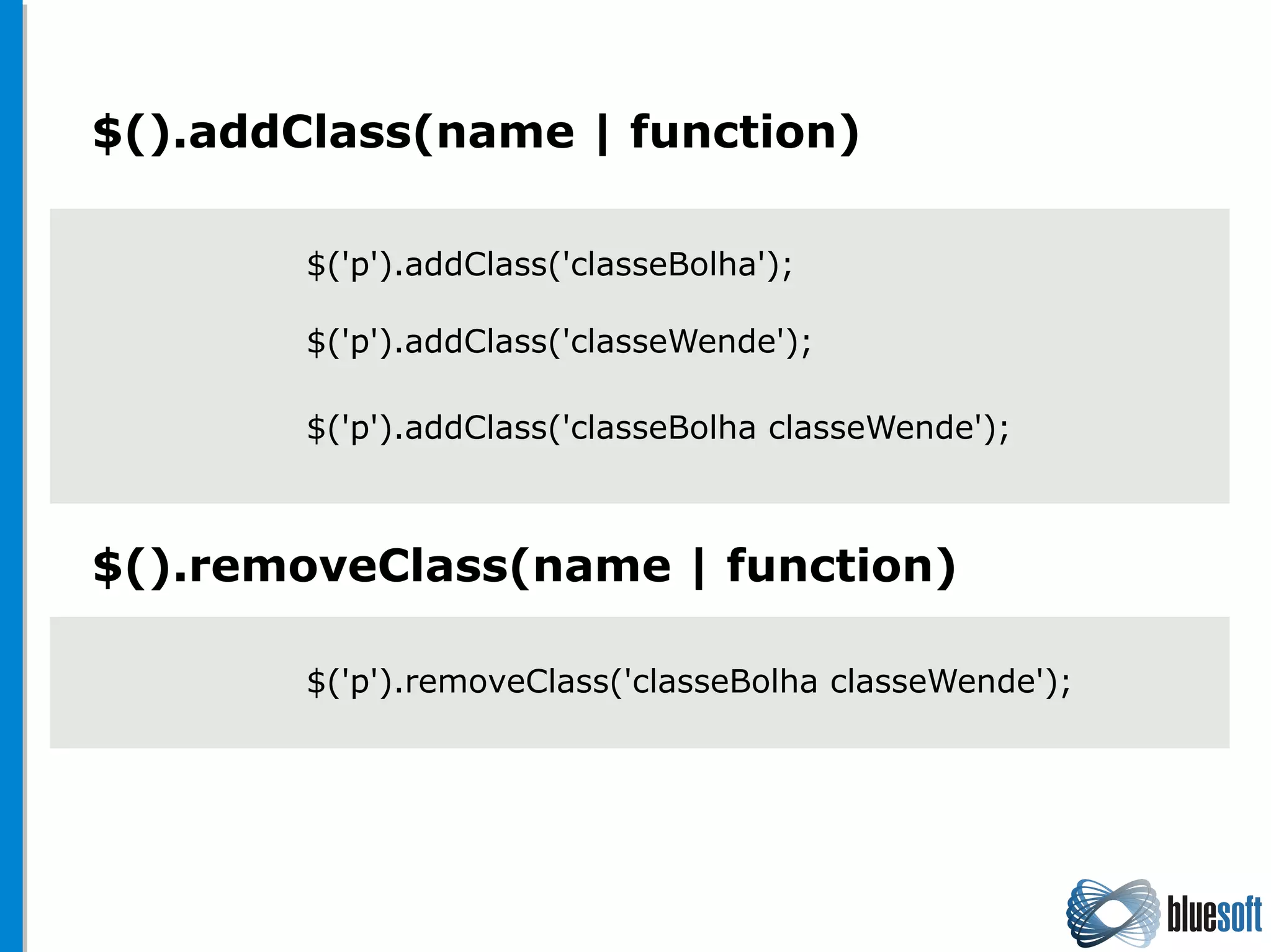 $().addClass(name | function)
$().removeClass(name | function)
$('p').addClass('classeBolha');
$('p').removeClass('classeBolha classeWende');
$('p').addClass('classeWende');
$('p').addClass('classeBolha classeWende');
 