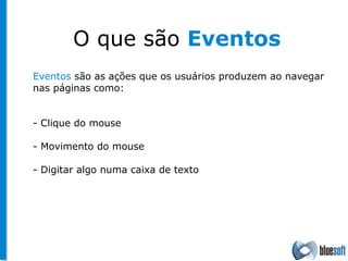 O que são  Eventos   Eventos  são as ações que os usuários produzem ao navegar  nas páginas como: - Clique do mouse - Movimento do mouse - Digitar algo numa caixa de texto 