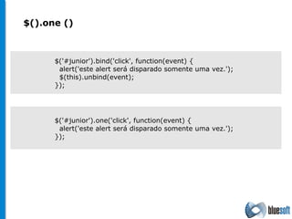 $().one () $('#junior').one('click', function(event) { alert('este alert será disparado somente uma vez.'); }); $('#junior').bind('click', function(event) { alert('este alert será disparado somente uma vez.'); $(this).unbind(event); }); 