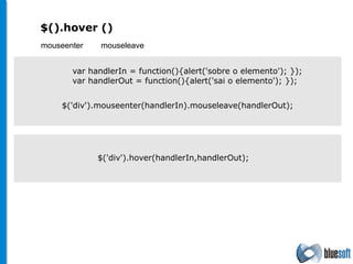 $(). hover  () mouseenter  mouseleave $('div').hover(handlerIn,handlerOut); $('div').mouseenter(handlerIn).mouseleave(handlerOut); var handlerIn = function(){alert('sobre o elemento'); }); var handlerOut = function(){alert('sai o elemento'); }); 