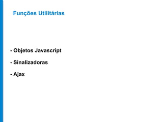 - Objetos Javascript - Sinalizadoras - Ajax Funções Utilitárias 
