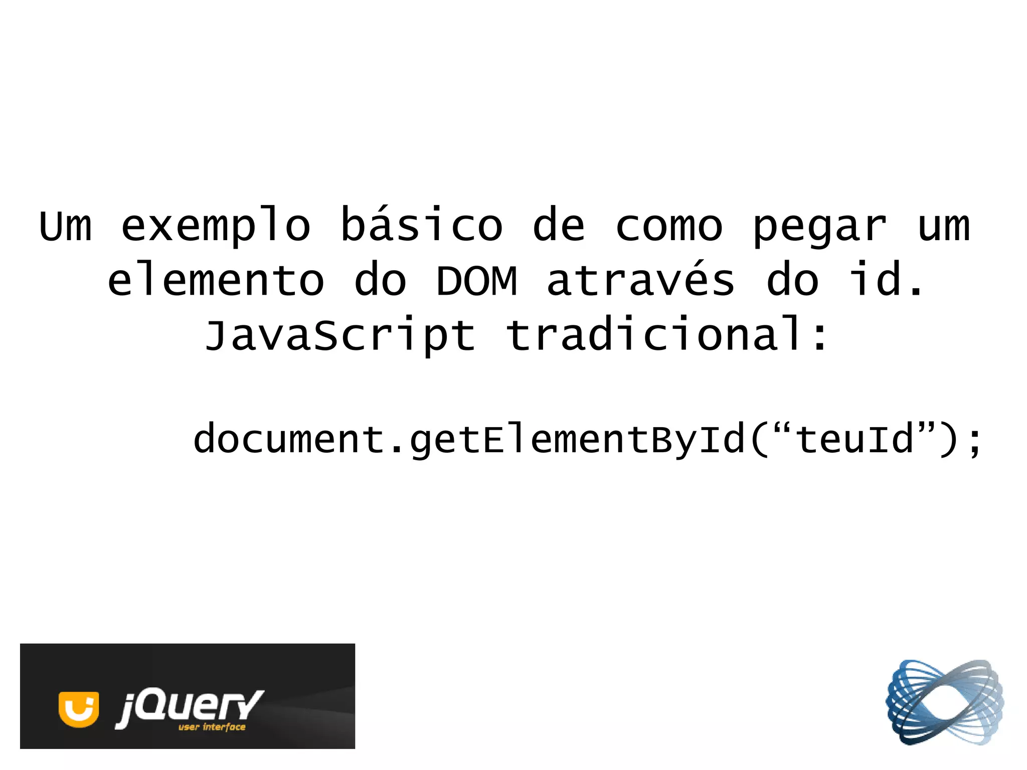Um exemplo básico de como pegar um
  elemento do DOM através do id.
      JavaScript tradicional:

     document.getElementById(“teuId”);
 