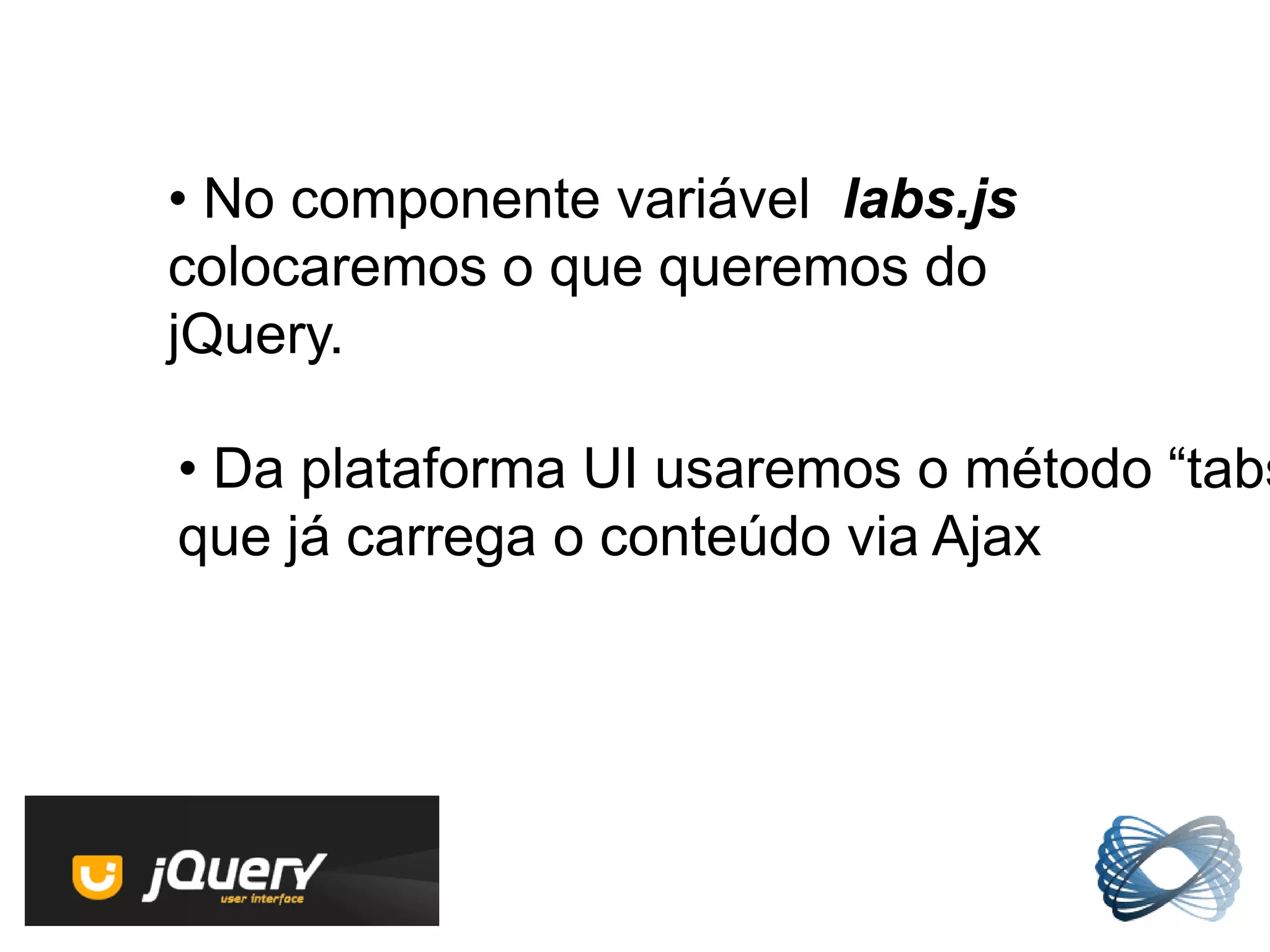 • No componente variável labs.js
colocaremos o que queremos do
jQuery.

• Da plataforma UI usaremos o método “tabs
que já carrega o conteúdo via Ajax
 
