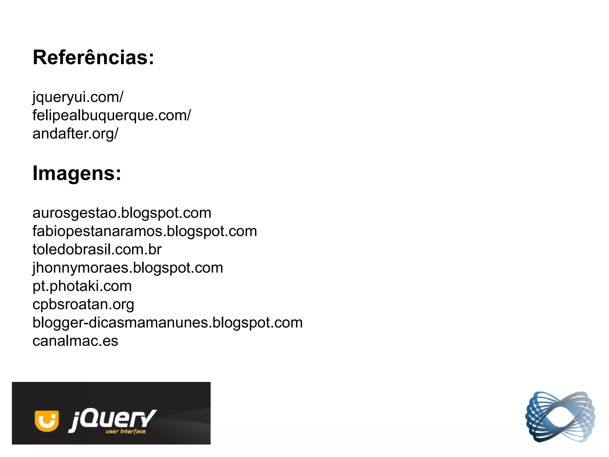 Referências:
jqueryui.com/
felipealbuquerque.com/
andafter.org/

Imagens:
aurosgestao.blogspot.com
fabiopestanaramos.blogspot.com
toledobrasil.com.br
jhonnymoraes.blogspot.com
pt.photaki.com
cpbsroatan.org
blogger-dicasmamanunes.blogspot.com
canalmac.es
 