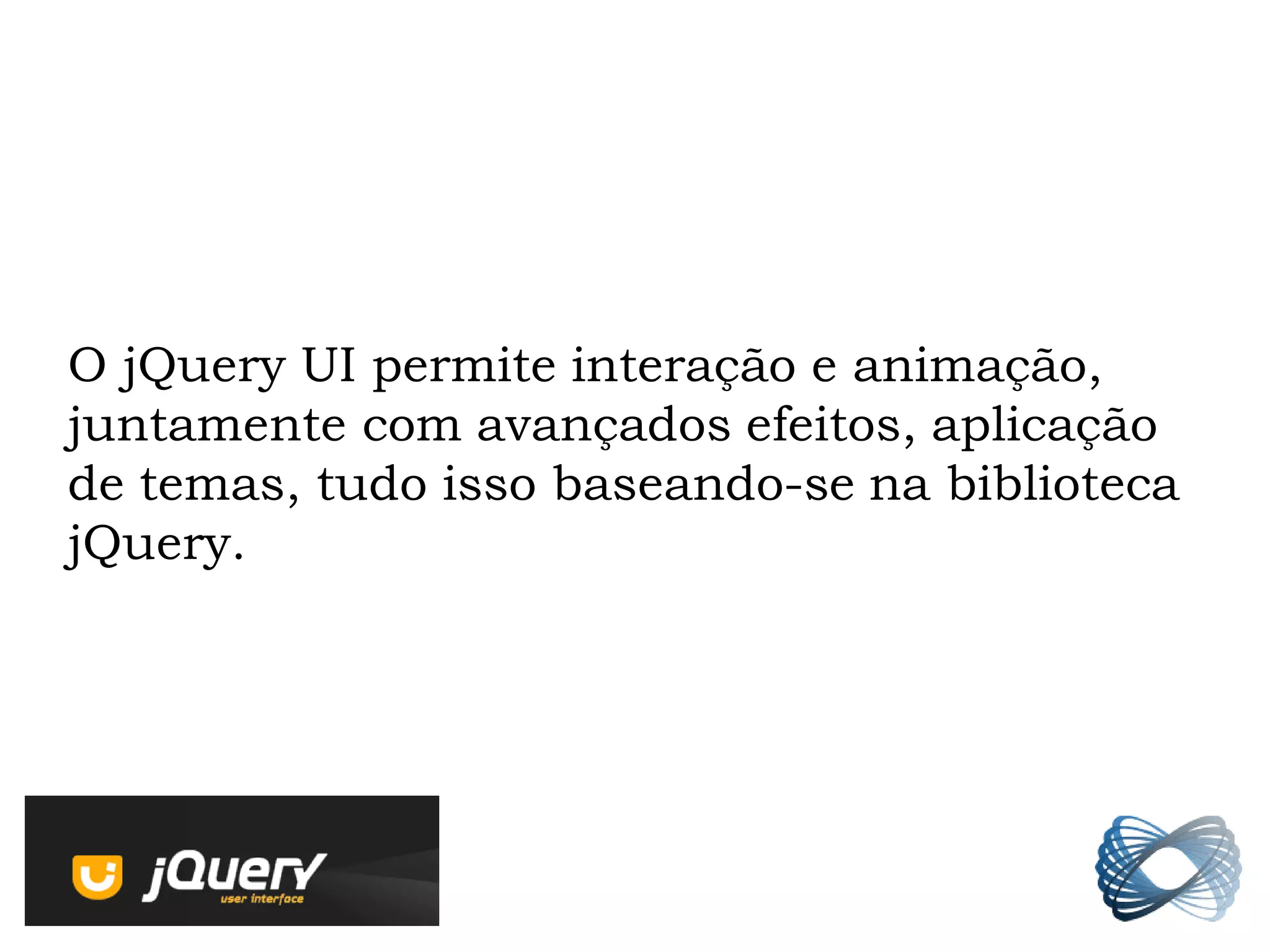 O jQuery UI permite interação e animação,
juntamente com avançados efeitos, aplicação
de temas, tudo isso baseando-se na biblioteca
jQuery.
 