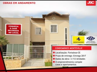 OBRAS EM ANDAMENTO




                     CONDOMÍNIOS MONTEVILLE

                     Localização: Fortaleza-CE
                     Prazo de entrega: Entrega 2017
                     Dados da obra: 3.112 Unidades
                     O empreendimento compõe
                     casas e apartamentos
 