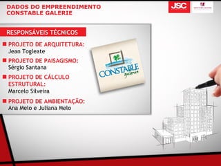 DADOS DO EMPREENDIMENTO
CONSTABLE GALERIE


RESPONSÁVEIS TÉCNICOS
PROJETO DE ARQUITETURA:
Jean Togleate
PROJETO DE PAISAGISMO:
Sérgio Santana
PROJETO DE CÁLCULO
ESTRUTURAL:
Marcelo Silveira
PROJETO DE AMBIENTAÇÃO:
Ana Melo e Juliana Melo
 