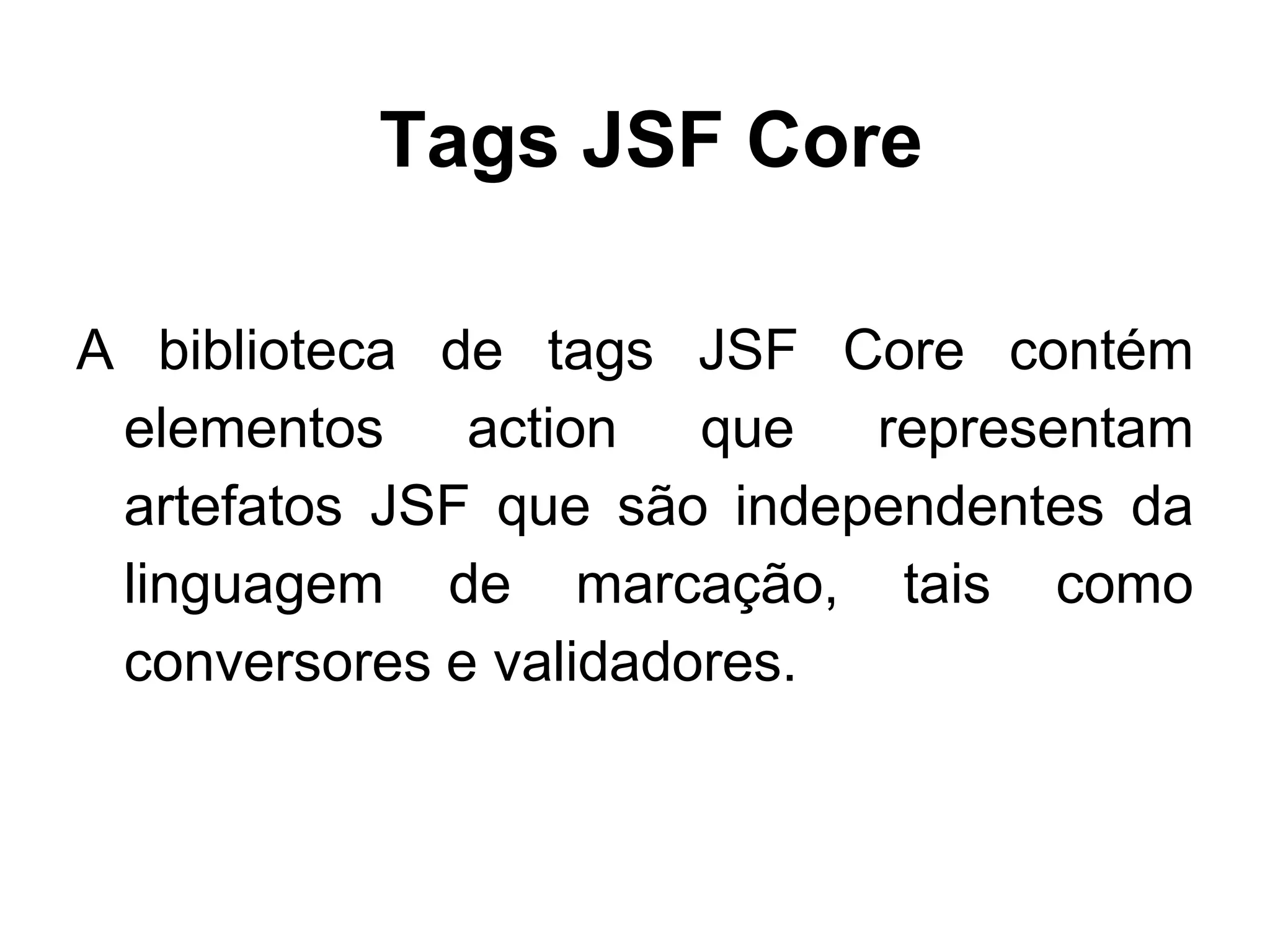 Tags JSF Core

A biblioteca de tags JSF Core contém
 elementos action que representam
 artefatos JSF que são independentes da
 linguagem de marcação, tais como
 conversores e validadores.
 