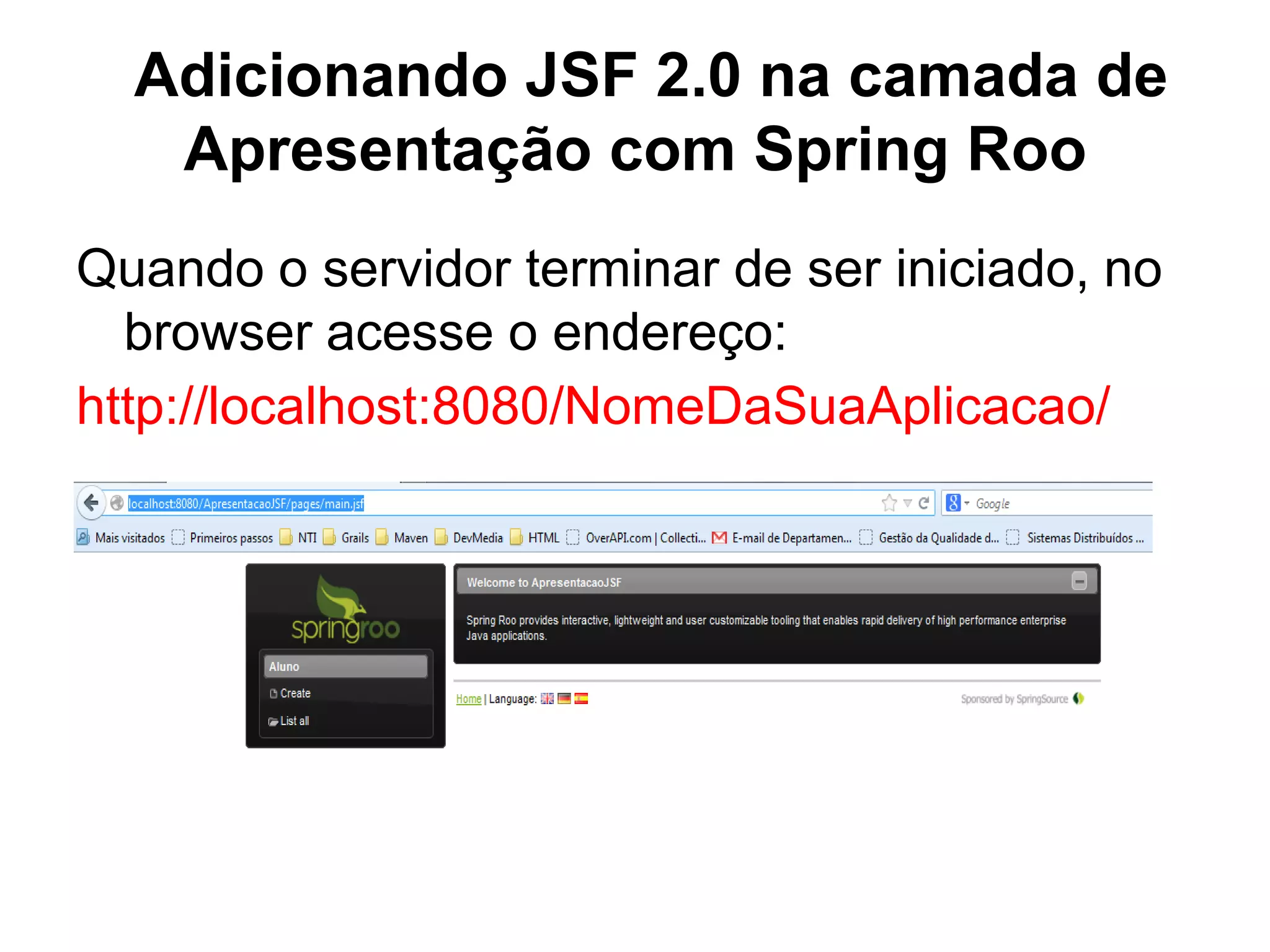 Adicionando JSF 2.0 na camada de
   Apresentação com Spring Roo
Quando o servidor terminar de ser iniciado, no
  browser acesse o endereço:
http://localhost:8080/NomeDaSuaAplicacao/
 