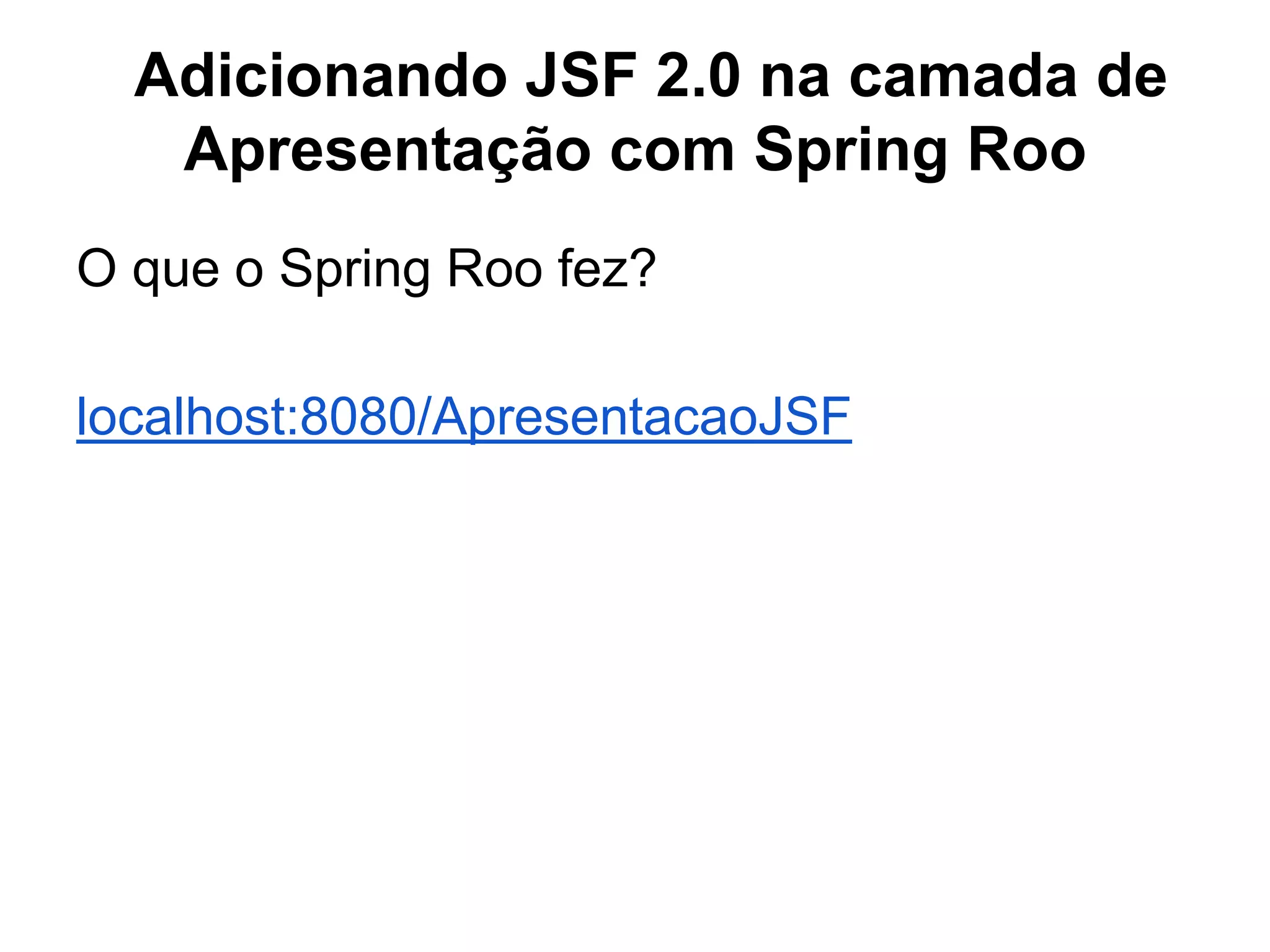 Adicionando JSF 2.0 na camada de
   Apresentação com Spring Roo
O que o Spring Roo fez?

localhost:8080/ApresentacaoJSF
 
