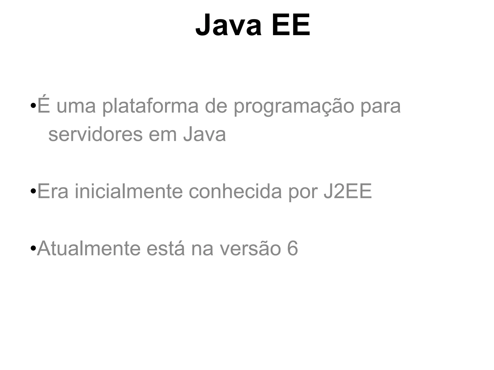 Java EE

•É uma plataforma de programação para
  servidores em Java

•Era inicialmente conhecida por J2EE

•Atualmente está na versão 6
 