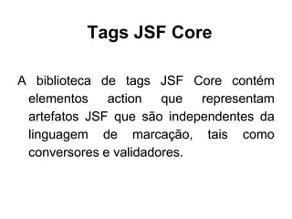 Tags JSF Core

A biblioteca de tags JSF Core contém
 elementos action que representam
 artefatos JSF que são independentes da
 linguagem de marcação, tais como
 conversores e validadores.
 