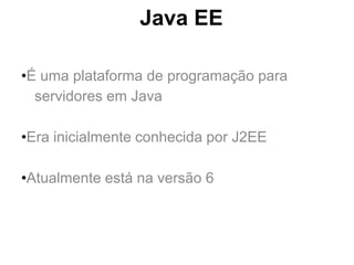 Java EE

•É uma plataforma de programação para
  servidores em Java

•Era inicialmente conhecida por J2EE

•Atualmente está na versão 6
 