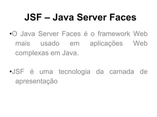 JSF – Java Server Faces
•O Java Server Faces é o framework Web
  mais usado em aplicações Web
  complexas em Java.

•JSF é uma tecnologia da camada de
  apresentação
 