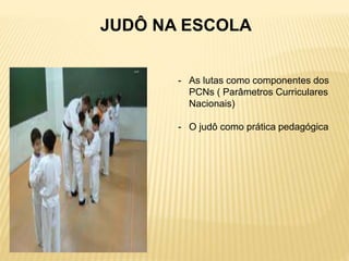 - As lutas como componentes dos
PCNs ( Parâmetros Curriculares
Nacionais)
- O judô como prática pedagógica
JUDÔ NA ESCOLA
 